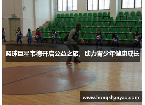 篮球巨星韦德开启公益之旅，助力青少年健康成长